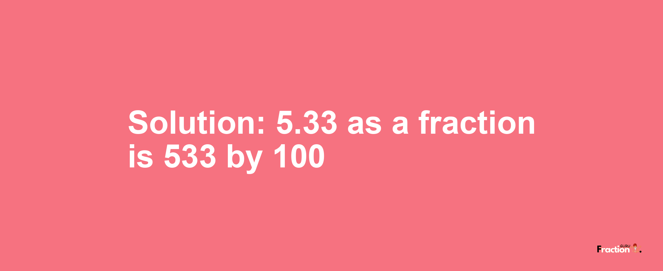 Solution:5.33 as a fraction is 533/100
